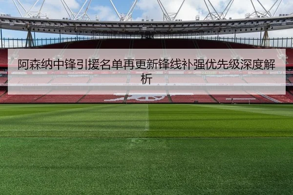 阿森纳中锋引援名单再更新锋线补强优先级深度解析