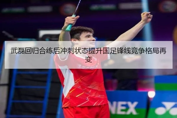 武磊回归合练后冲刺状态提升国足锋线竞争格局再变