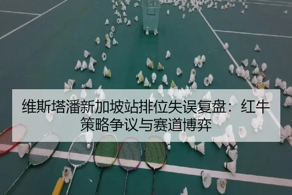 维斯塔潘新加坡站排位失误复盘：红牛策略争议与赛道博弈